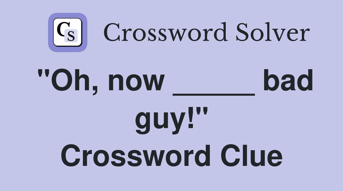 "Oh, now _____ bad guy!" Crossword Clue