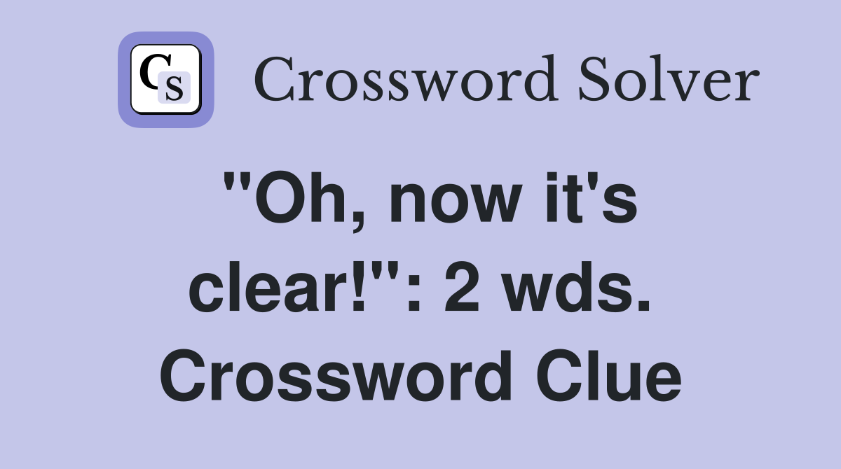 "Oh, now it's clear!": 2 wds. Crossword Clue