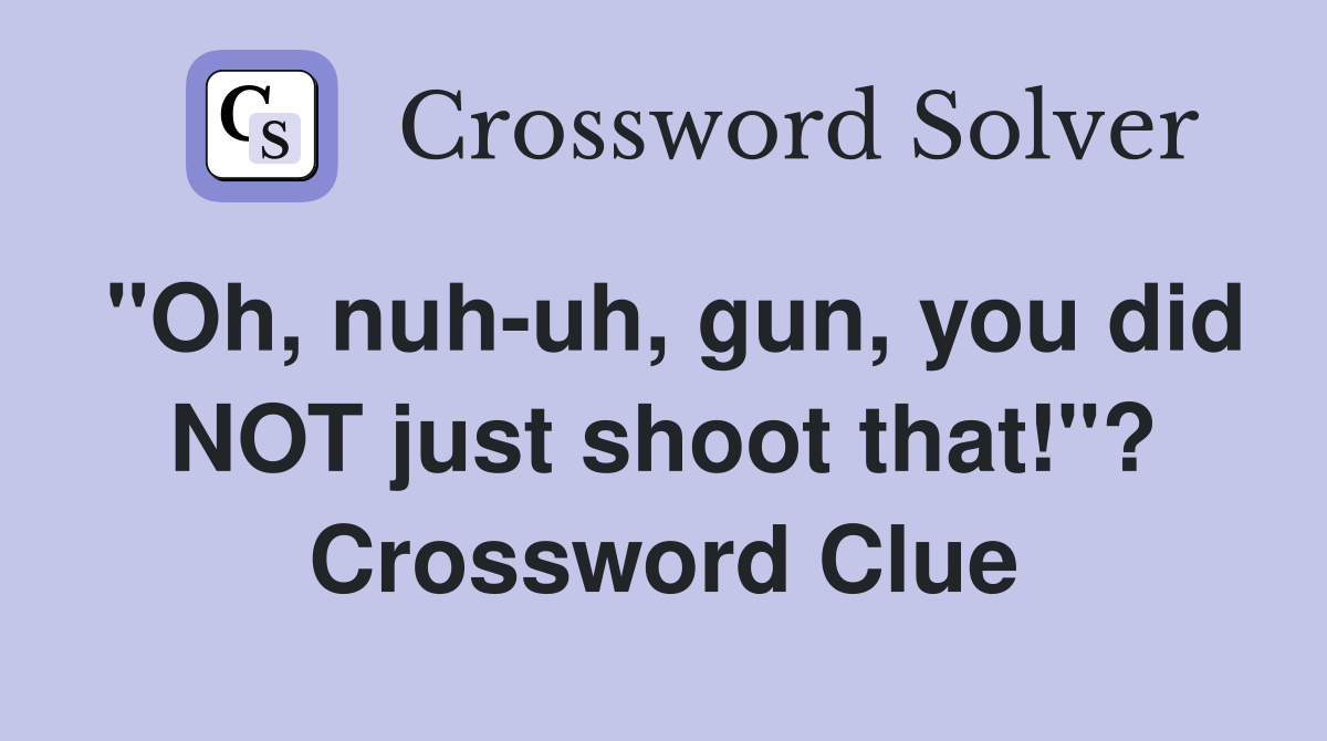 "Oh, nuh-uh, gun, you did NOT just shoot that!"? Crossword Clue