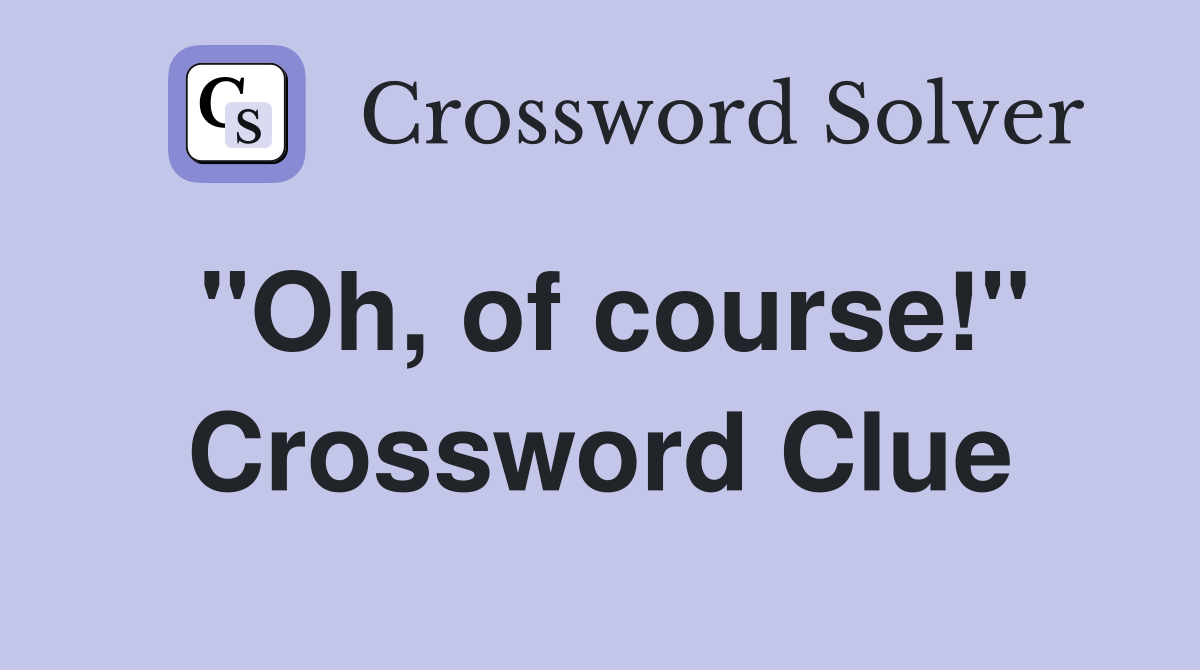 "Oh, of course!" Crossword Clue