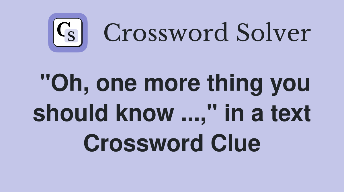"Oh, one more thing you should know ...," in a text Crossword Clue