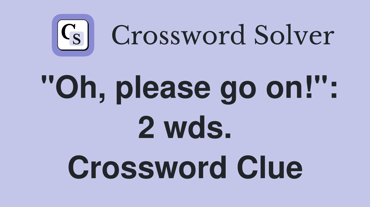 "Oh, please go on!": 2 wds. Crossword Clue