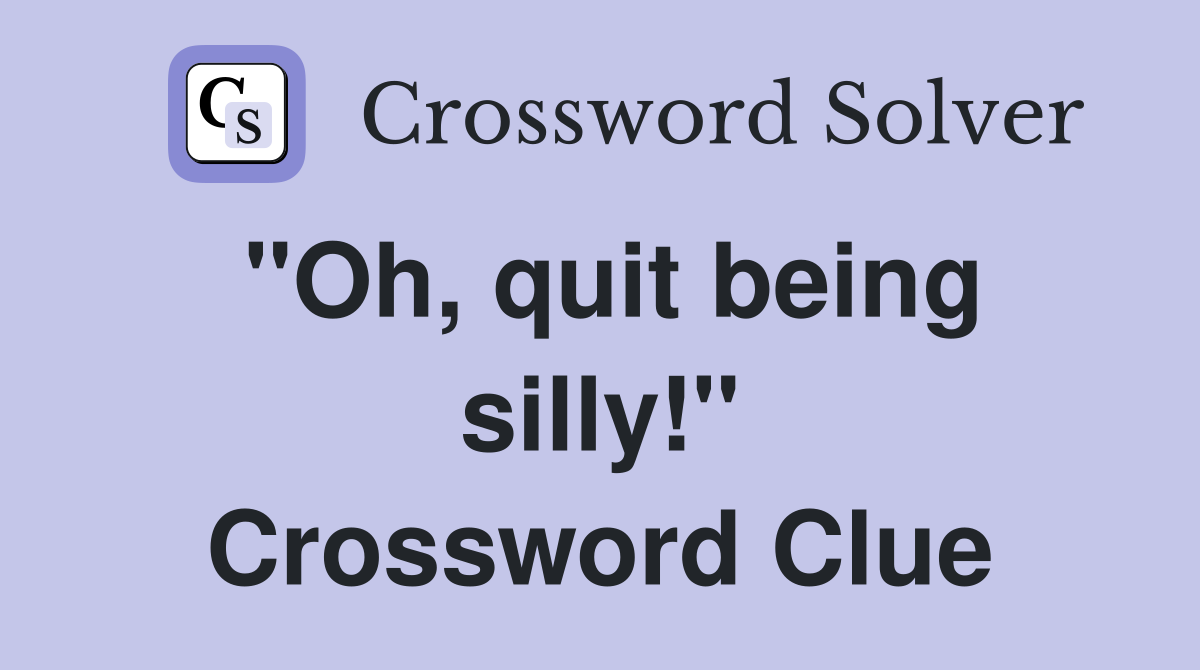 "Oh, quit being silly!" Crossword Clue