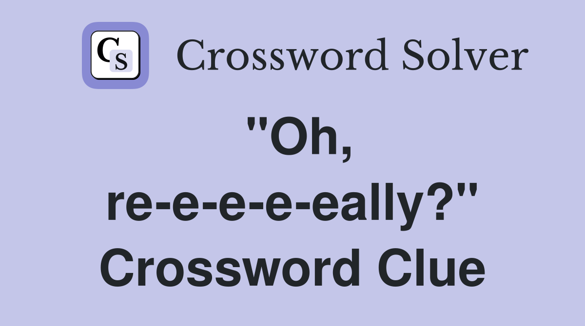 "Oh, re-e-e-e-eally?" Crossword Clue