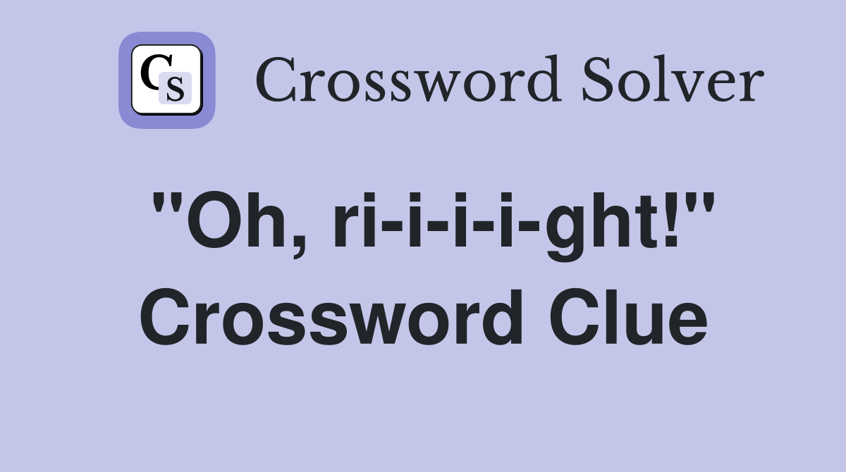 "Oh, ri-i-i-i-ght!" Crossword Clue