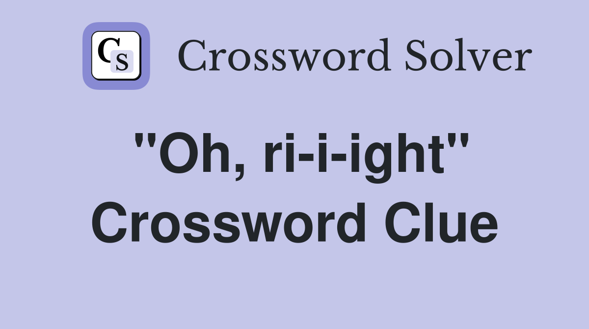 "Oh, ri-i-ight" Crossword Clue