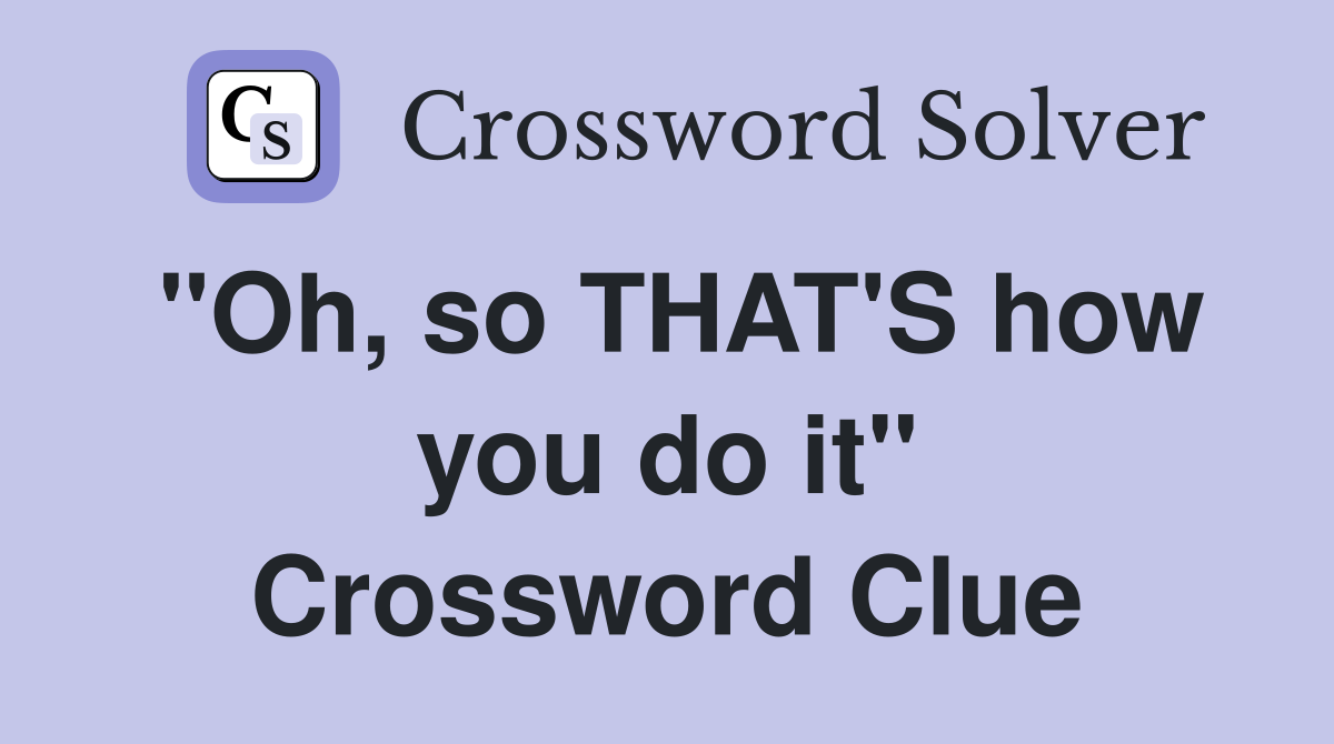 "Oh, so THAT'S how you do it" Crossword Clue