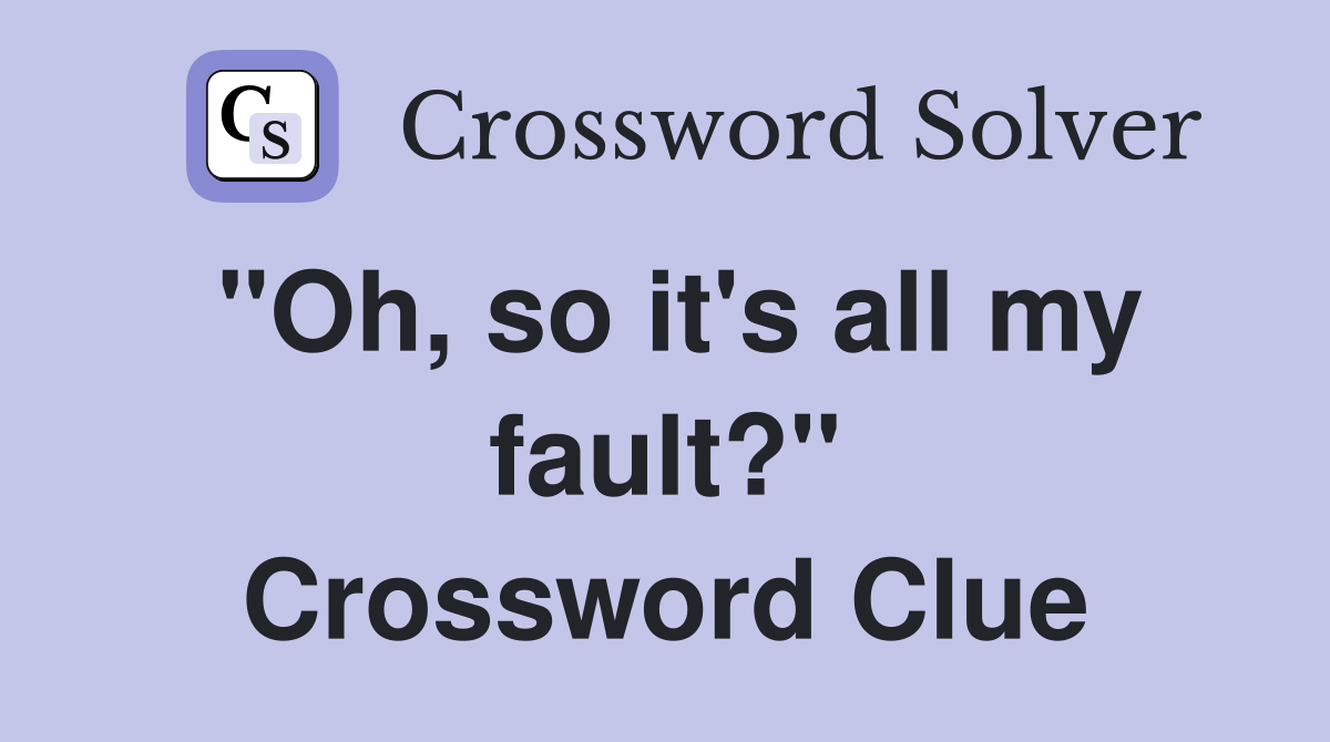 "Oh, so it's all my fault?" Crossword Clue