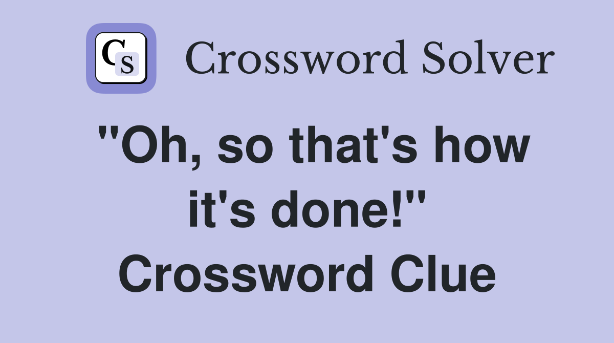 "Oh, so that's how it's done!" Crossword Clue