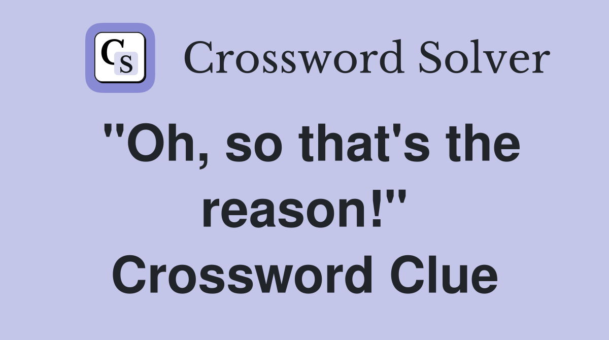 "Oh, so that's the reason!" Crossword Clue