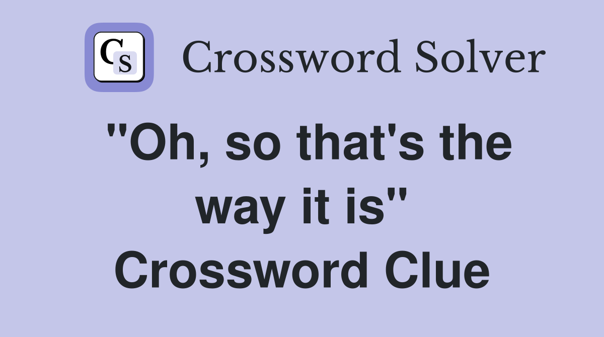 "Oh, so that's the way it is" Crossword Clue