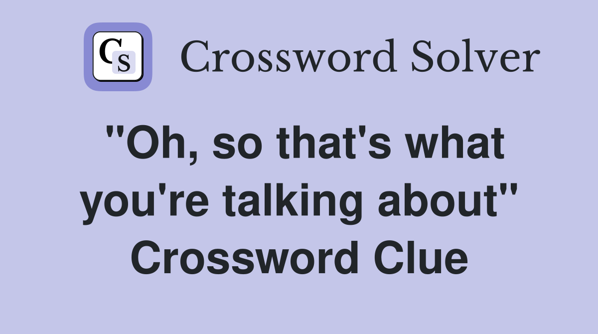 "Oh, so that's what you're talking about" Crossword Clue