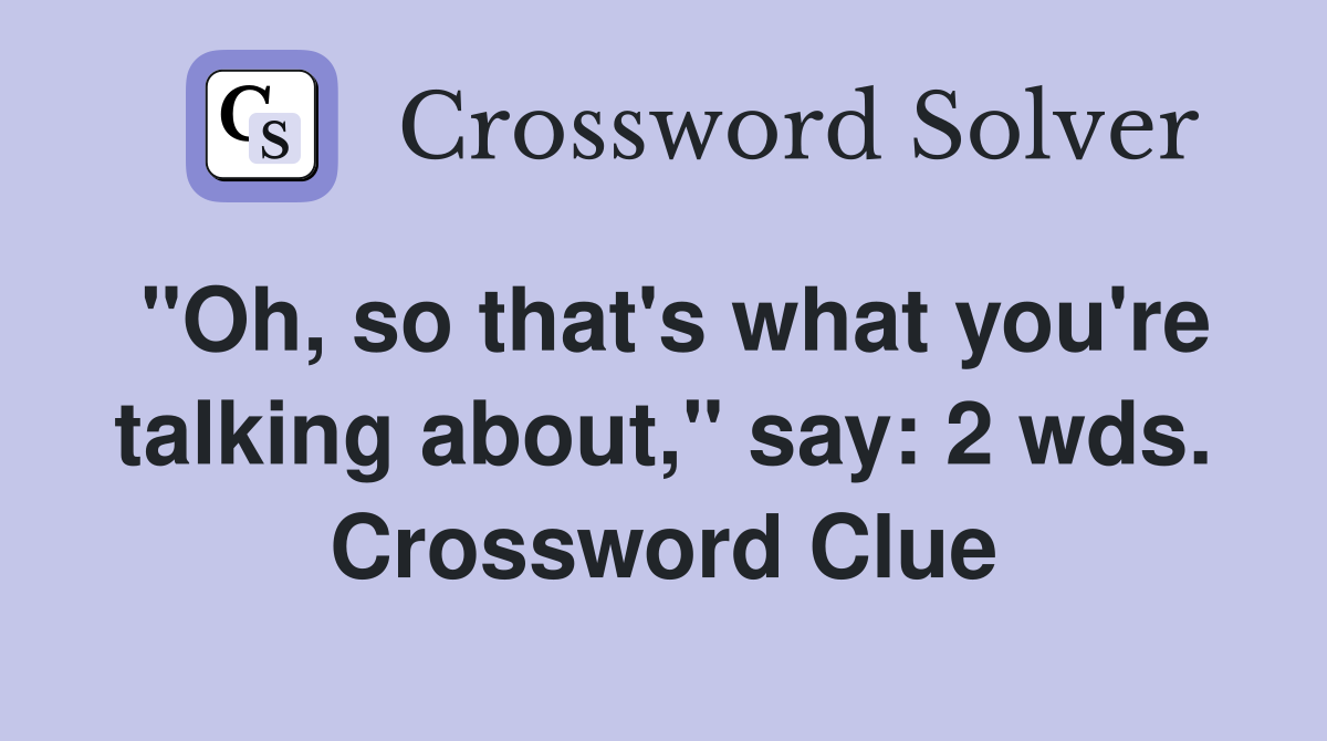 "Oh, so that's what you're talking about," say: 2 wds. Crossword Clue