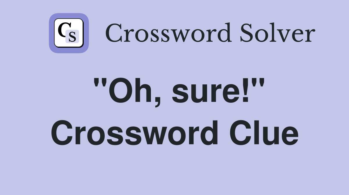 "Oh, sure!" Crossword Clue