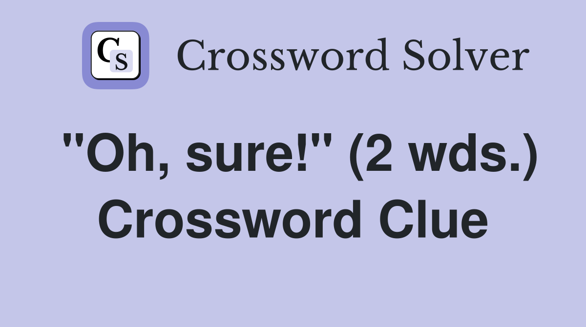 "Oh, sure!" (2 wds.) Crossword Clue