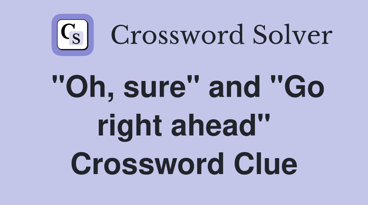 "Oh, sure" and "Go right ahead" Crossword Clue