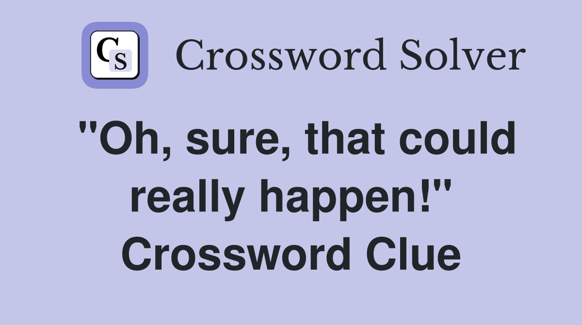 "Oh, sure, that could really happen!" Crossword Clue