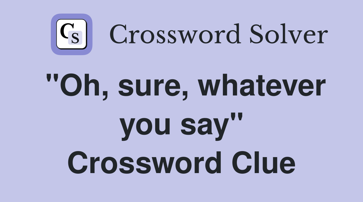 "Oh, sure, whatever you say" Crossword Clue