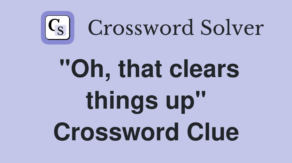 "Oh, that clears things up" Crossword Clue