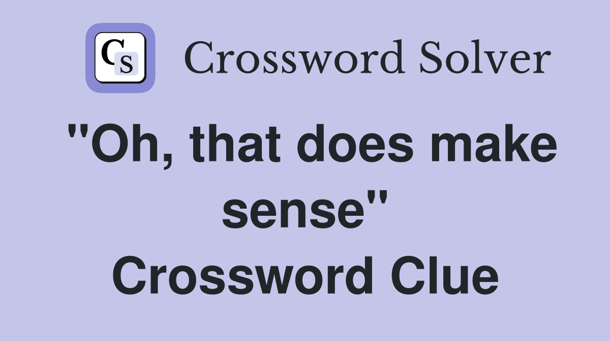 "Oh, that does make sense" Crossword Clue