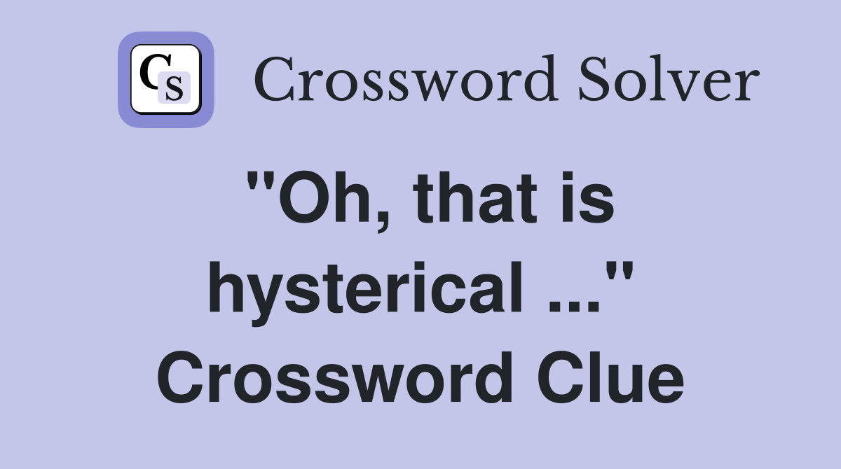 "Oh, that is hysterical ..." Crossword Clue