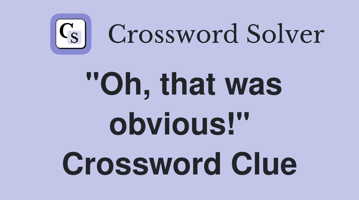 "Oh, that was obvious!" Crossword Clue