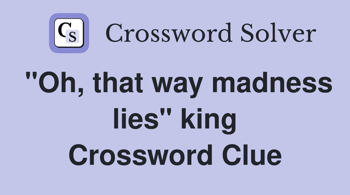 "Oh, that way madness lies" king Crossword Clue
