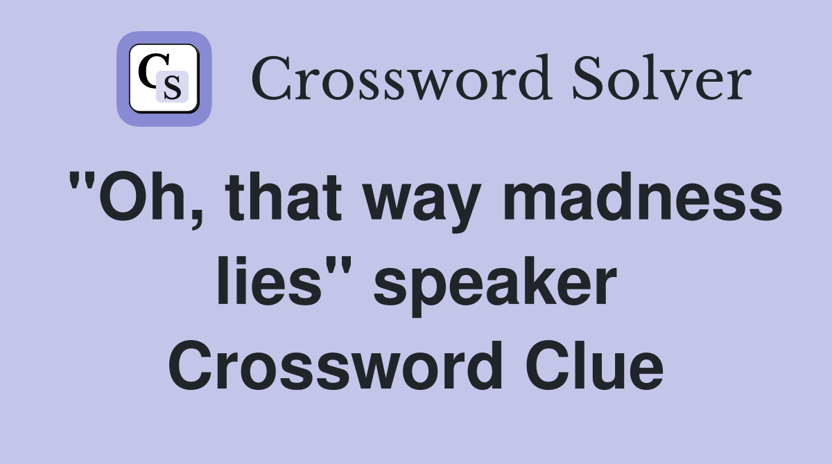 "Oh, that way madness lies" speaker Crossword Clue