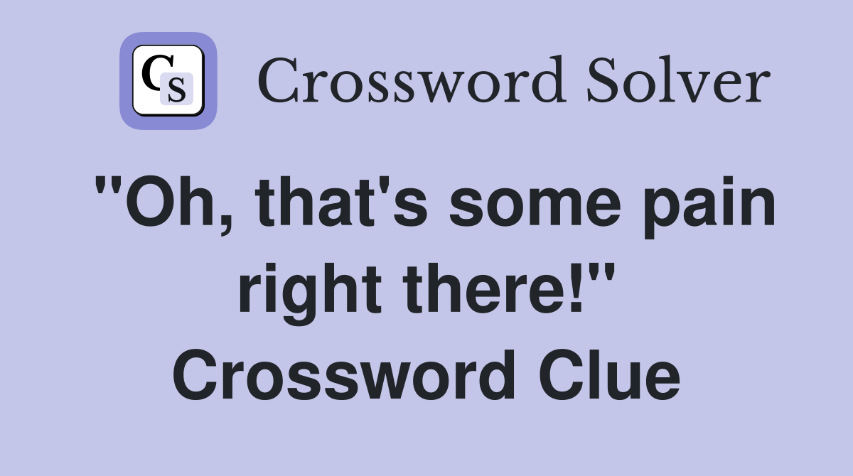 "Oh, that's some pain right there!" Crossword Clue
