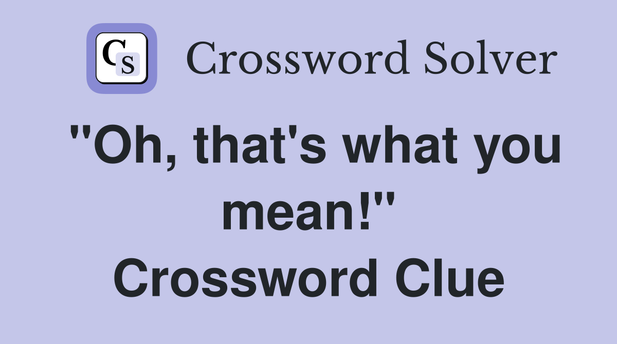 "Oh, that's what you mean!" Crossword Clue