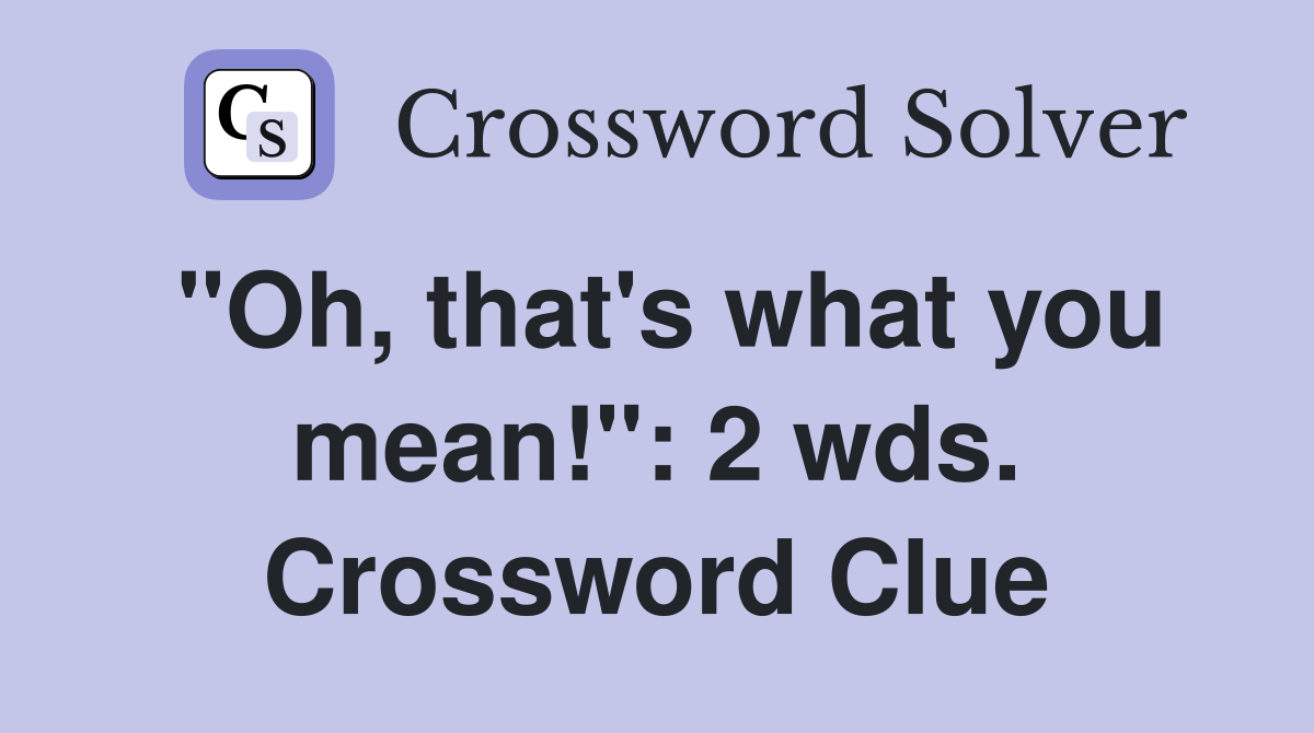 "Oh, that's what you mean!": 2 wds. Crossword Clue