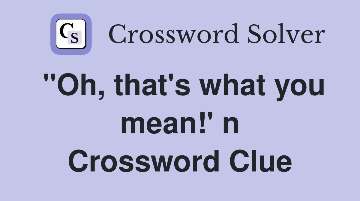 "Oh, that's what you mean!' n Crossword Clue