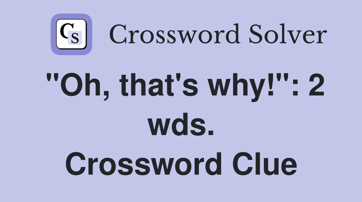 "Oh, that's why!": 2 wds. Crossword Clue