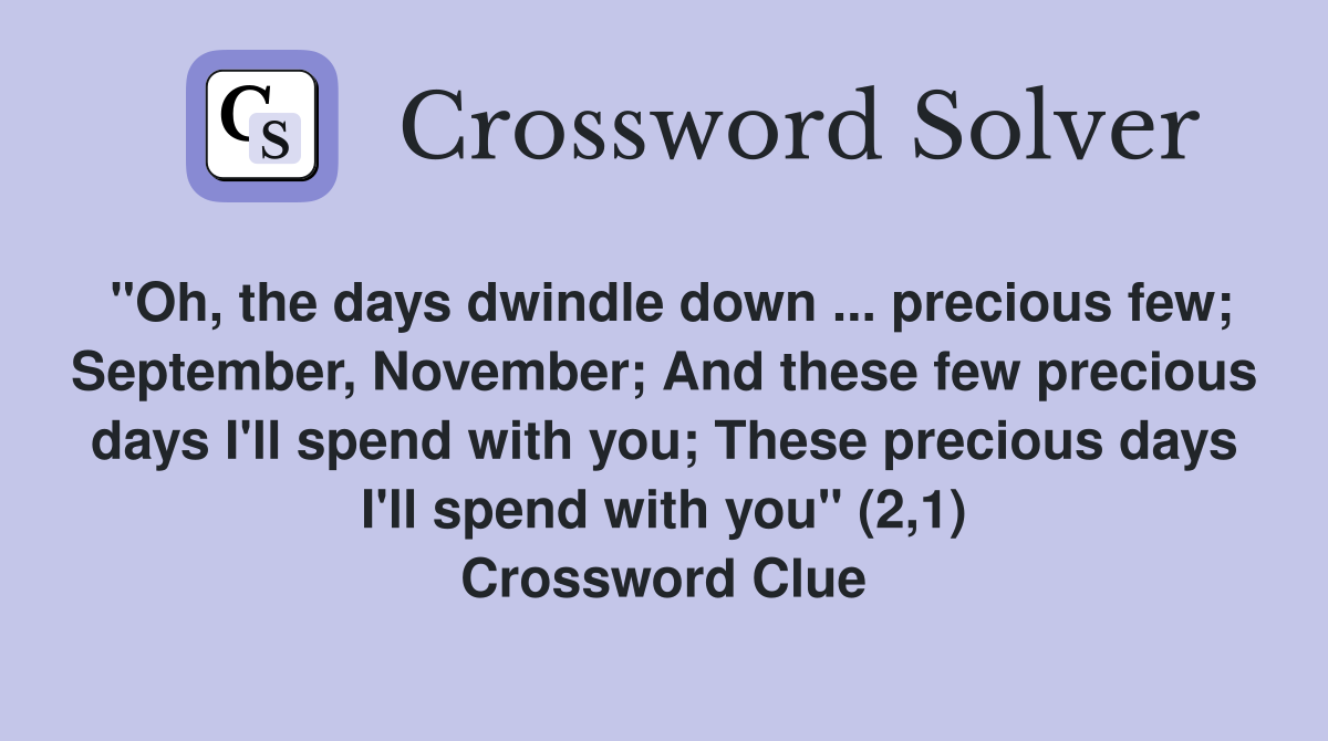 "Oh, the days dwindle down ... precious few; September, November; And these few precious days I'll spend with you; These precious days I'll spend with you" (2,1) Crossword Clue