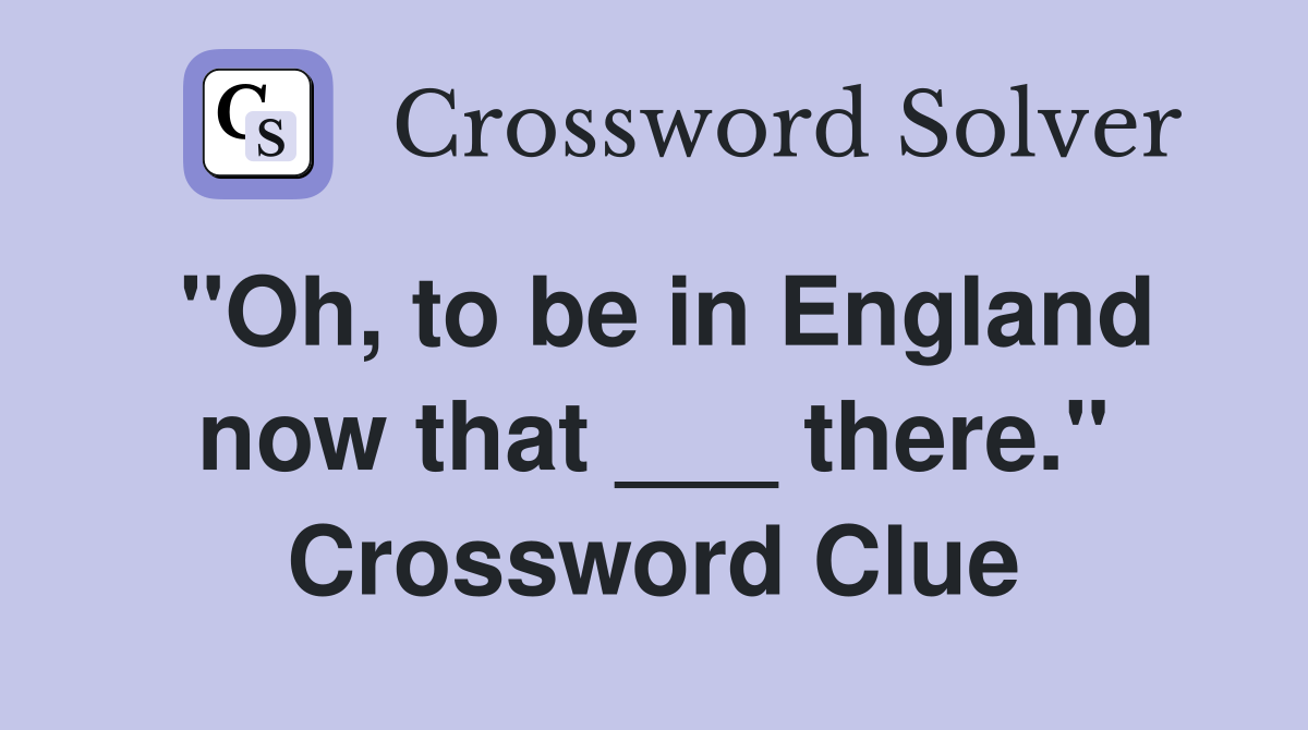 "Oh, to be in England now that ___ there." Crossword Clue