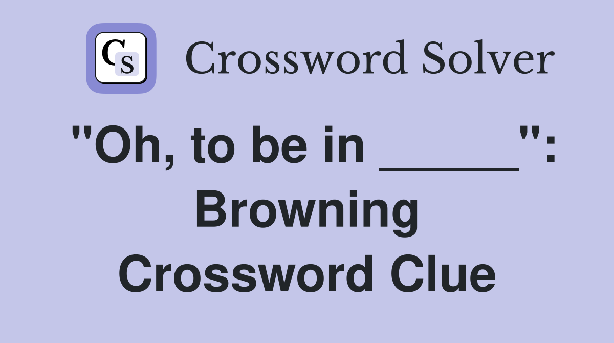 "Oh, to be in _____": Browning Crossword Clue