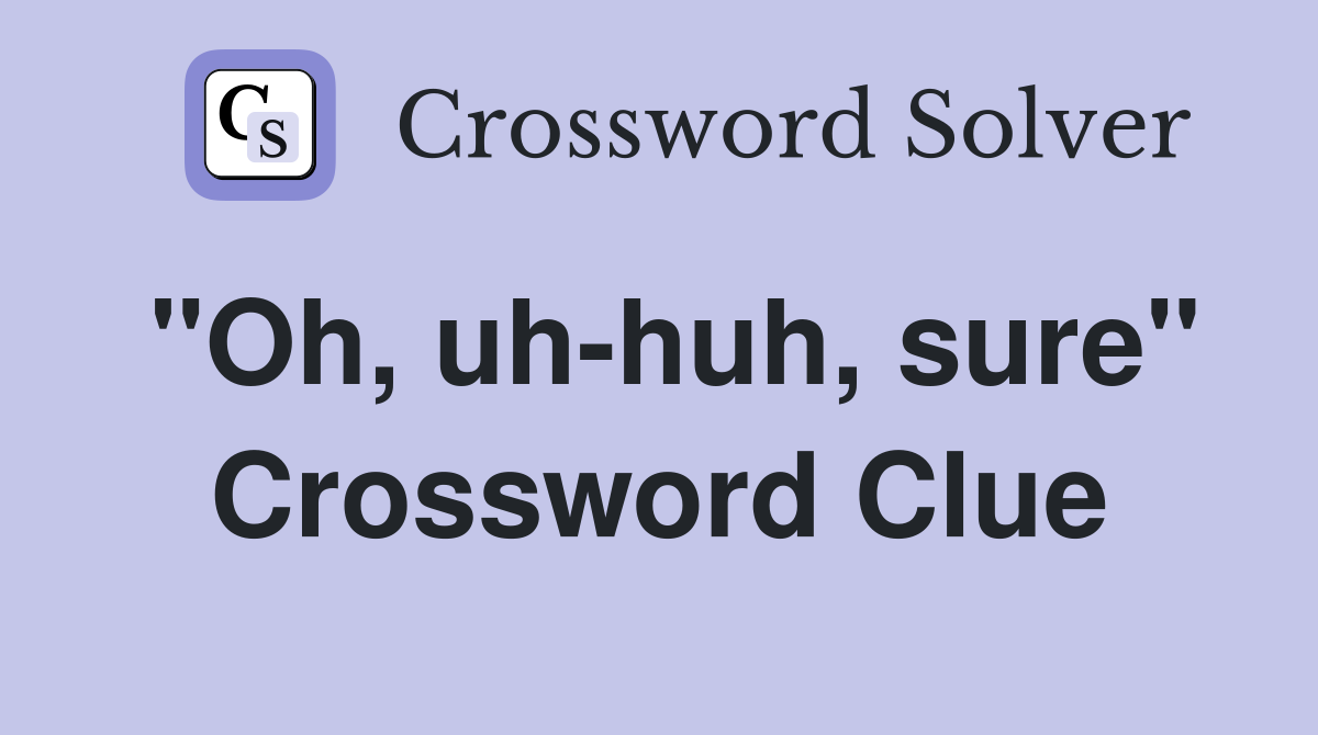 "Oh, uh-huh, sure" Crossword Clue