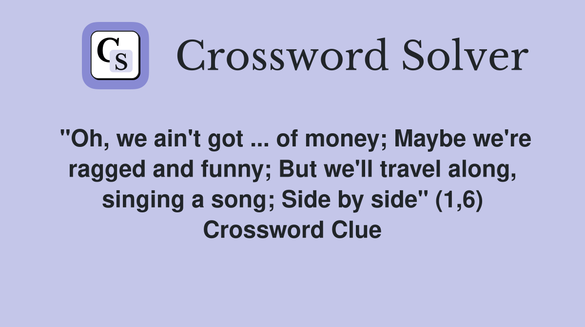 "Oh, we ain't got ... of money; Maybe we're ragged and funny; But we'll travel along, singing a song; Side by side" (1,6) Crossword Clue