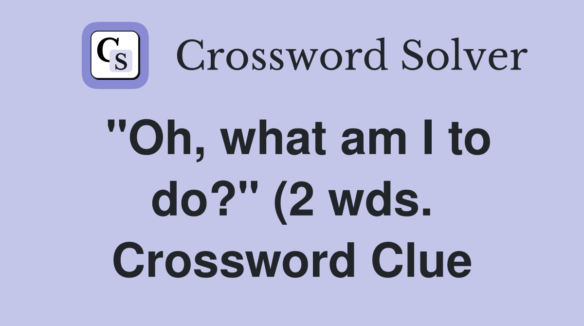 quot Oh what am I to do? quot (2 wds ) Crossword Clue Answers Crossword Solver quot Oh what am I to do? quot (2 wds ) Crossword Clue Answers Crossword Solver