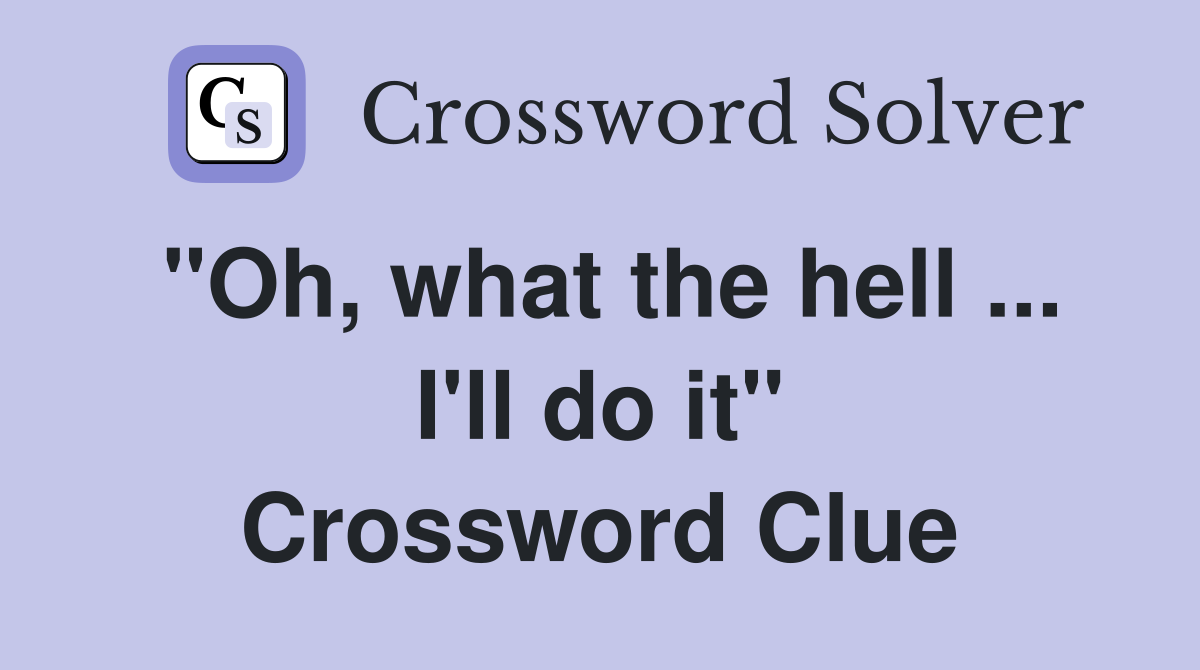 "Oh, what the hell ... I'll do it" Crossword Clue