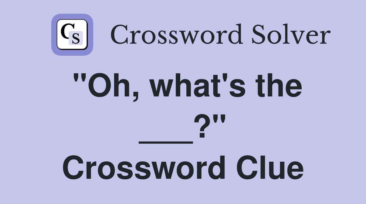 "Oh, what's the ___?" Crossword Clue