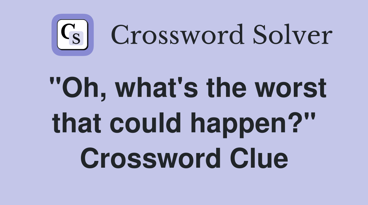 "Oh, what's the worst that could happen?" Crossword Clue