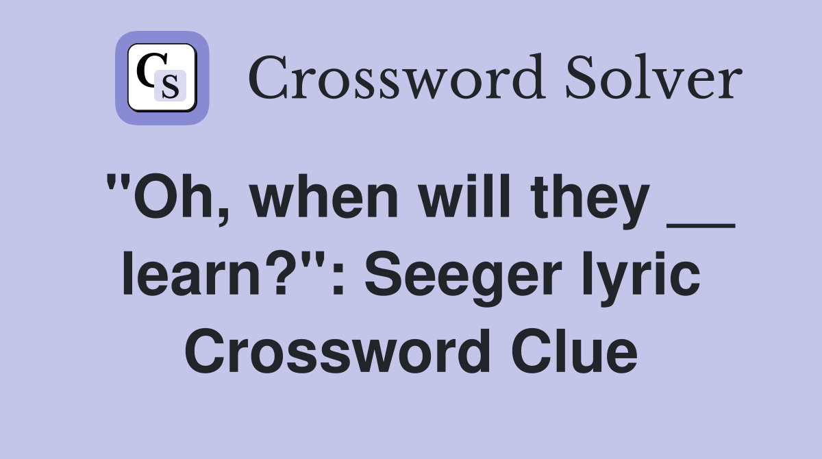 "Oh, when will they __ learn?": Seeger lyric Crossword Clue