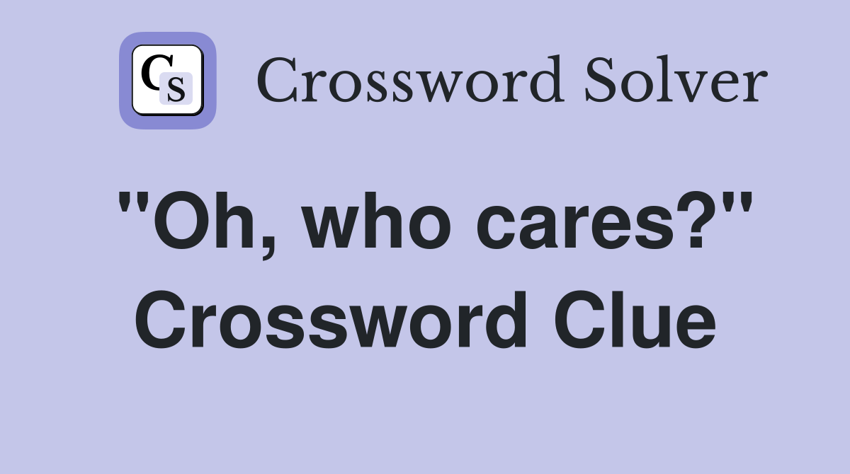 "Oh, who cares?" Crossword Clue