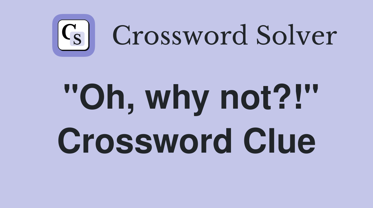 "Oh, why not?!" Crossword Clue