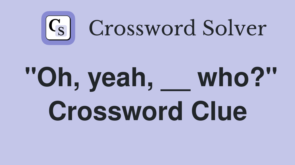 "Oh, yeah, __ who?" Crossword Clue