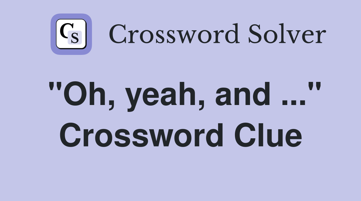 "Oh, yeah, and ..." Crossword Clue