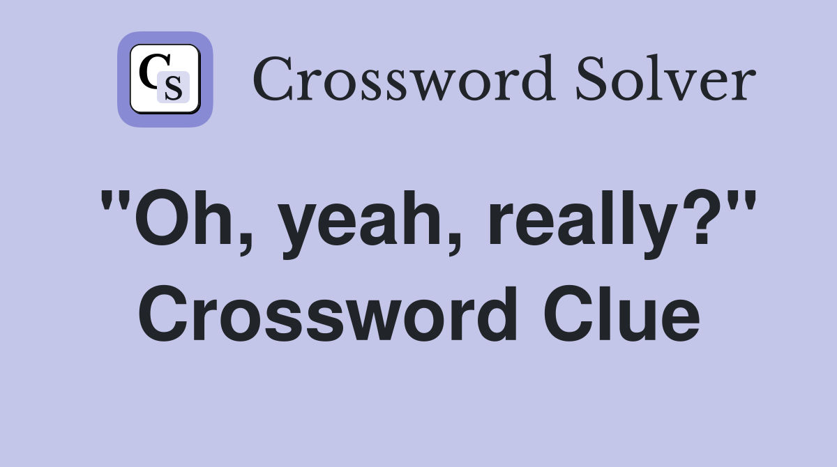 "Oh, yeah, really?" Crossword Clue