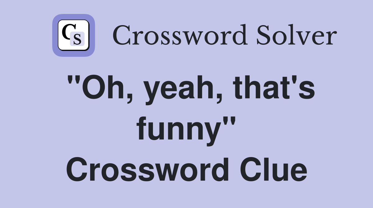 "Oh, yeah, that's funny" Crossword Clue
