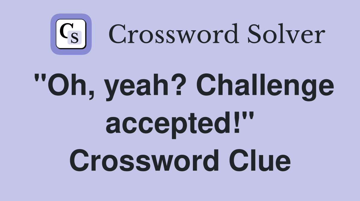 "Oh, yeah? Challenge accepted!" Crossword Clue